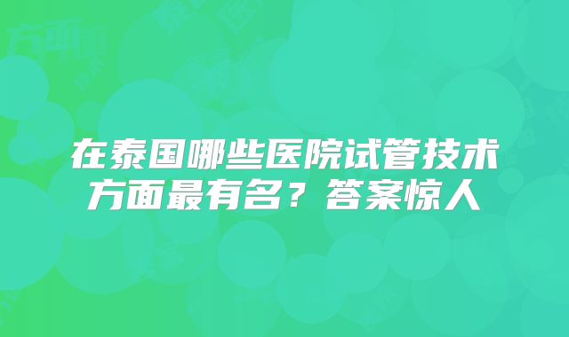 在泰国哪些医院试管技术方面最有名?答案惊人
