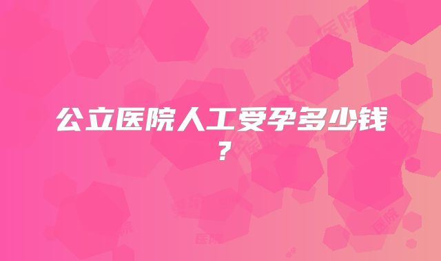 公立医院人工受孕多少钱?