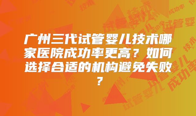广州三代试管婴儿技术哪家医院成功率更高？如何选择合适的机构避免失败？