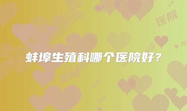 蚌埠生殖科哪个医院好?