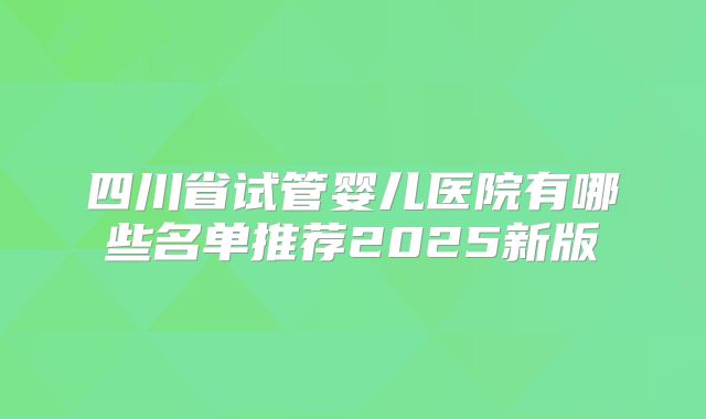 四川省试管婴儿医院有哪些名单推荐2025新版