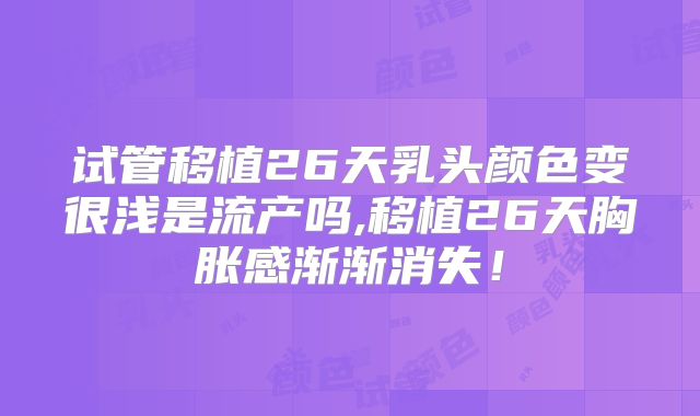 试管移植26天乳头颜色变很浅是流产吗,移植26天胸胀感渐渐消失!