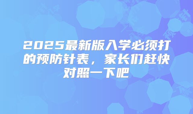 2025最新版入学必须打的预防针表,家长们赶快对照一下吧