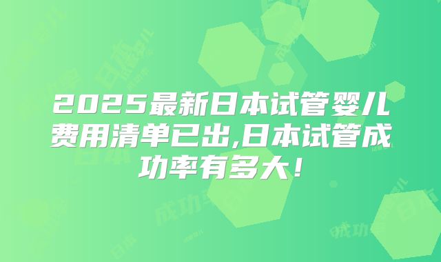 2025最新日本试管婴儿费用清单已出,日本试管成功率有多大！