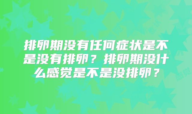 排卵期没有任何症状是不是没有排卵？排卵期没什么感觉是不是没排卵？