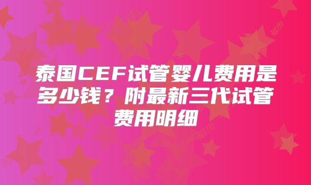 泰国CEF试管婴儿费用是多少钱?附最新三代试管费用明细