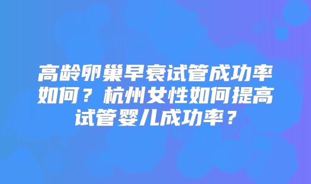 高龄卵巢早衰试管成功率如何？杭州女性如何提高试管婴儿成功率？