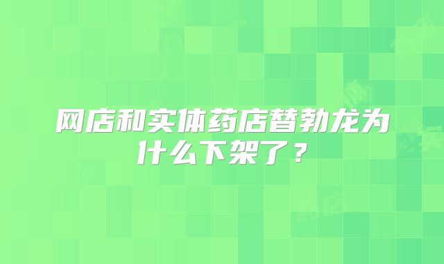 网店和实体药店替勃龙为什么下架了？