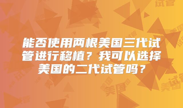 能否使用两根美国三代试管进行移植？我可以选择美国的二代试管吗？