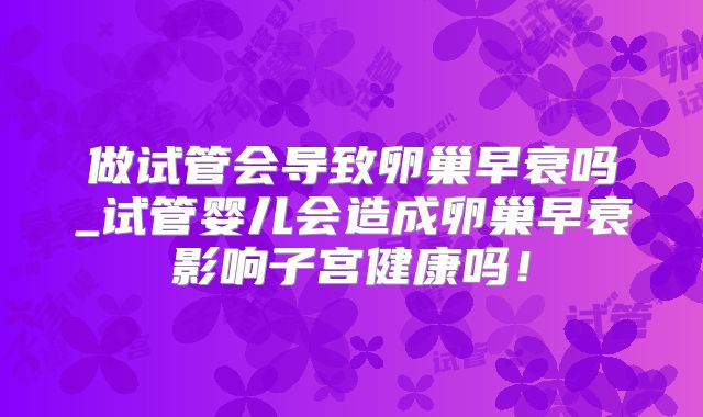 做试管会导致卵巢早衰吗_试管婴儿会造成卵巢早衰影响子宫健康吗！
