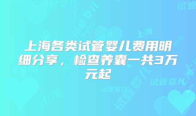 上海各类试管婴儿费用明细分享，检查养囊一共3万元起