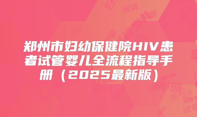 郑州市妇幼保健院HIV患者试管婴儿全流程指导手册（2025最新版）