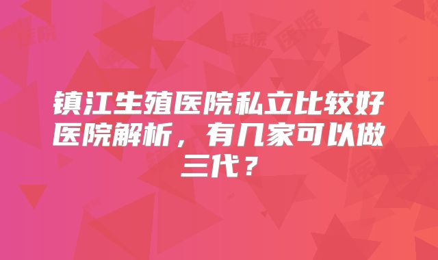 镇江生殖医院私立比较好医院解析，有几家可以做三代？