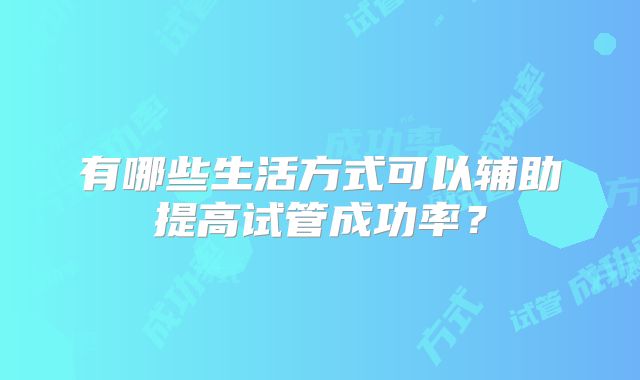 有哪些生活方式可以辅助提高试管成功率？