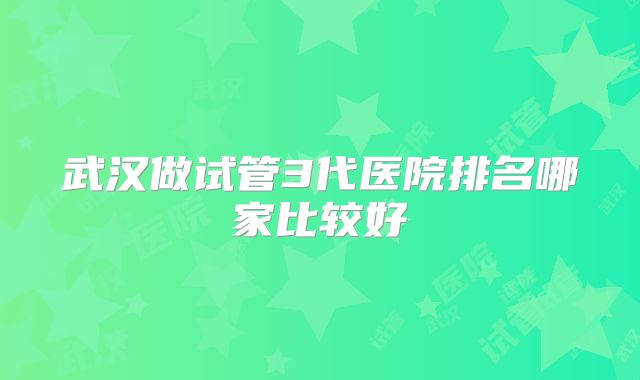 武汉做试管3代医院排名哪家比较好
