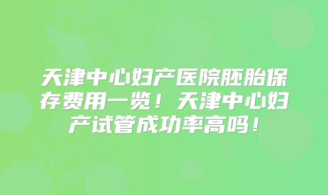 天津中心妇产医院胚胎保存费用一览！天津中心妇产试管成功率高吗！