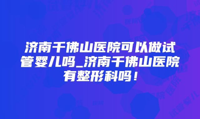 济南千佛山医院可以做试管婴儿吗_济南千佛山医院有整形科吗！