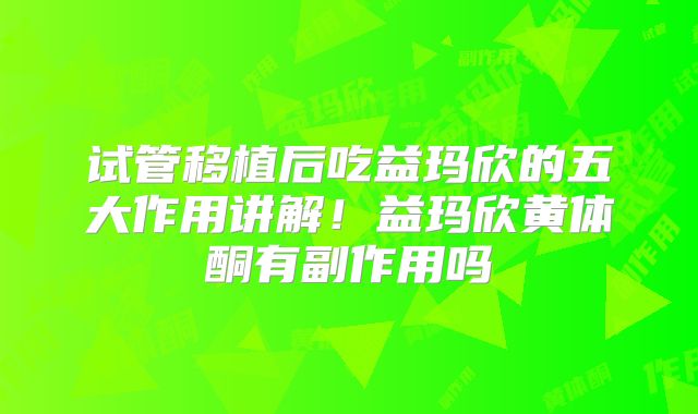 试管移植后吃益玛欣的五大作用讲解！益玛欣黄体酮有副作用吗
