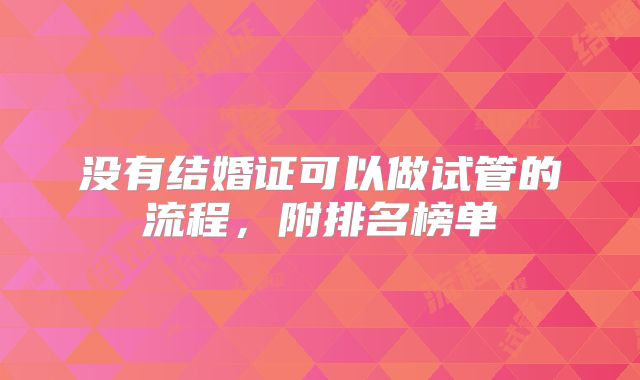 没有结婚证可以做试管的流程，附排名榜单