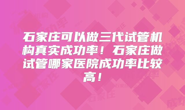 石家庄可以做三代试管机构真实成功率！石家庄做试管哪家医院成功率比较高！
