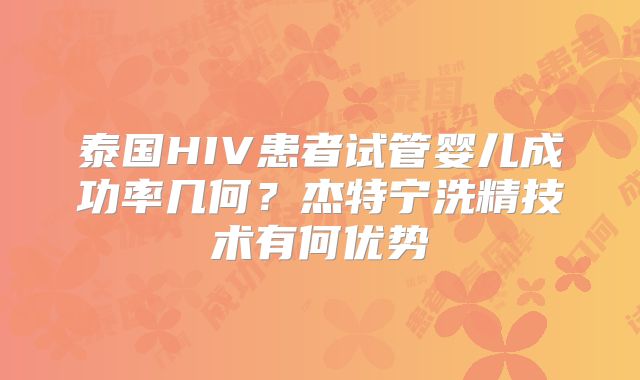 泰国HIV患者试管婴儿成功率几何？杰特宁洗精技术有何优势