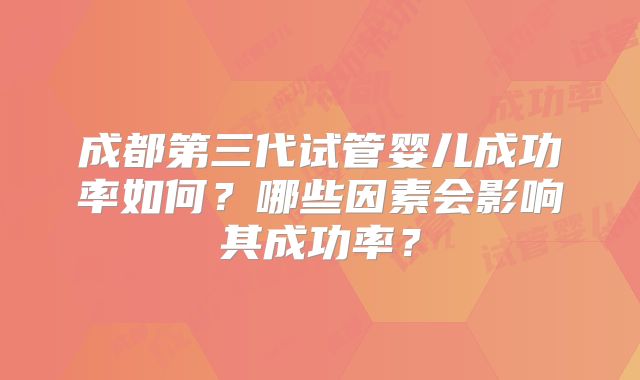 成都第三代试管婴儿成功率如何？哪些因素会影响其成功率？