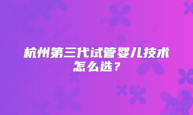 杭州第三代试管婴儿技术怎么选？