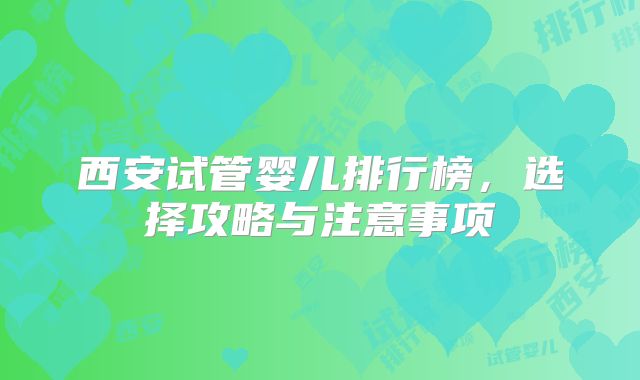 西安试管婴儿排行榜，选择攻略与注意事项