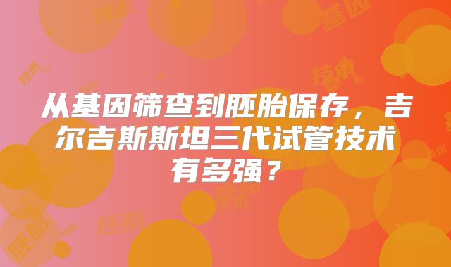 从基因筛查到胚胎保存，吉尔吉斯斯坦三代试管技术有多强？