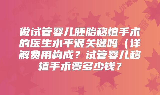 做试管婴儿胚胎移植手术的医生水平很关键吗(详解费用构成?试管婴儿移植手术费多少钱?