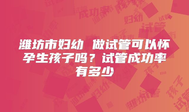 潍坊市妇幼 做试管可以怀孕生孩子吗？试管成功率有多少