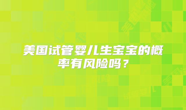 美国试管婴儿生宝宝的概率有风险吗？