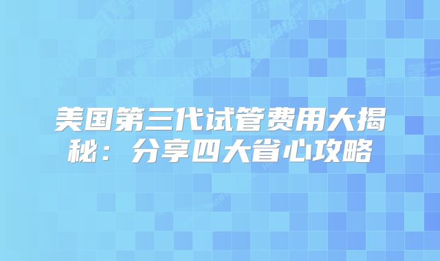 美国第三代试管费用大揭秘：分享四大省心攻略