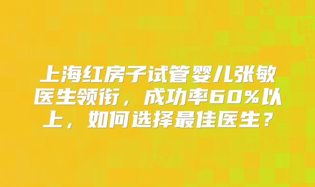 上海红房子试管婴儿张敏医生领衔，成功率60%以上，如何选择最佳医生？