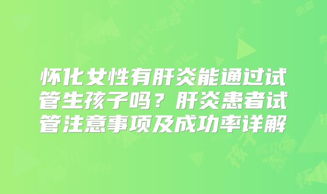 怀化女性有肝炎能通过试管生孩子吗？肝炎患者试管注意事项及成功率详解