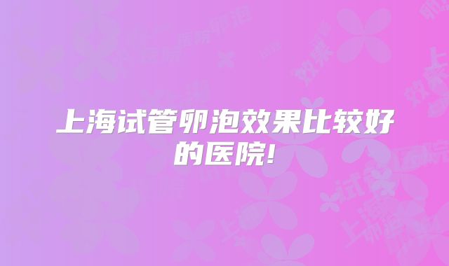 上海试管卵泡效果比较好的医院!