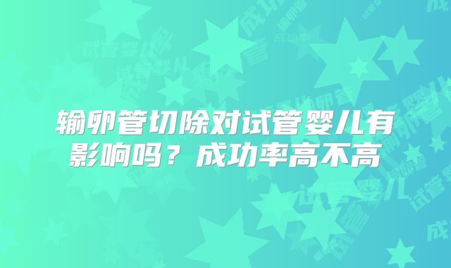 输卵管切除对试管婴儿有影响吗？成功率高不高