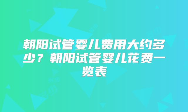朝阳试管婴儿费用大约多少？朝阳试管婴儿花费一览表