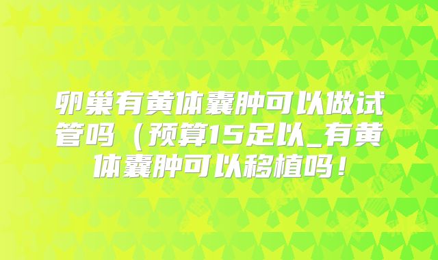 卵巢有黄体囊肿可以做试管吗(预算15足以_有黄体囊肿可以移植吗!