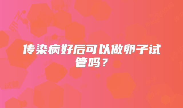 传染病好后可以做卵子试管吗?