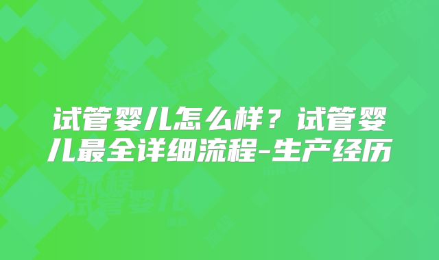 试管婴儿怎么样？试管婴儿最全详细流程-生产经历