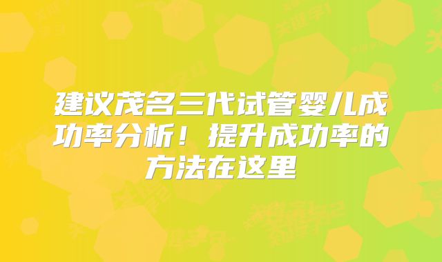建议茂名三代试管婴儿成功率分析!提升成功率的方法在这里