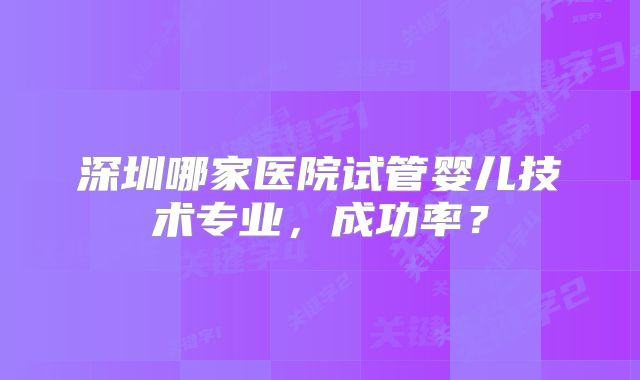 深圳哪家医院试管婴儿技术专业，成功率？