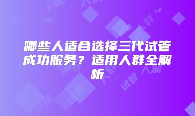 哪些人适合选择三代试管成功服务？适用人群全解析