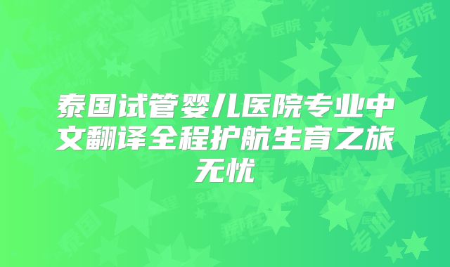 泰国试管婴儿医院专业中文翻译全程护航生育之旅无忧
