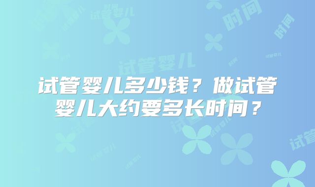 试管婴儿多少钱？做试管婴儿大约要多长时间？