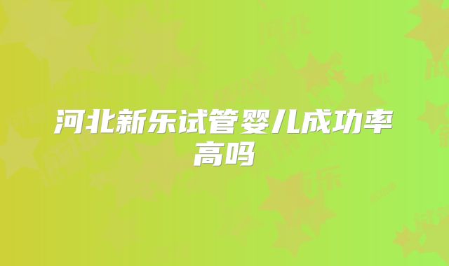 河北新乐试管婴儿成功率高吗