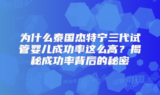 为什么泰国杰特宁三代试管婴儿成功率这么高？揭秘成功率背后的秘密