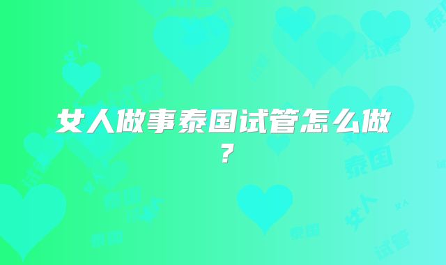 女人做事泰国试管怎么做？