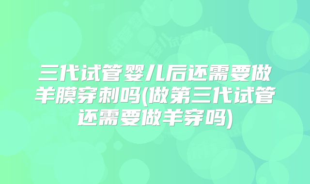 三代试管婴儿后还需要做羊膜穿刺吗(做第三代试管还需要做羊穿吗)